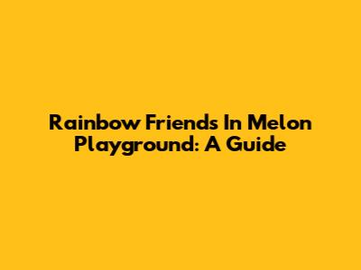 Rainbow Friends In Melon Playground: A Guide