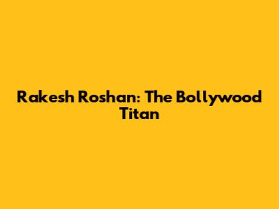 Rakesh Roshan: The Bollywood Titan