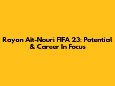 Rayan Aït-Nouri FIFA 23: Potential & Career In Focus