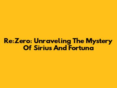 Re:Zero: Unraveling The Mystery Of Sirius And Fortuna