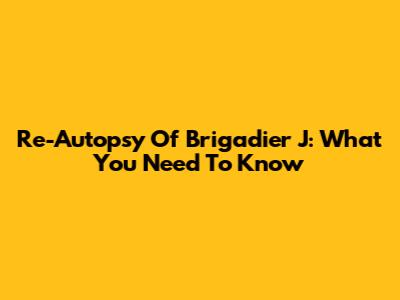Re-Autopsy Of Brigadier J: What You Need To Know