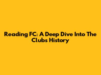 Reading FC: A Deep Dive Into The Club's History