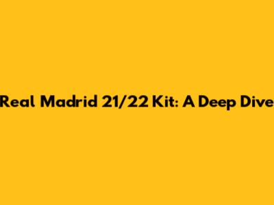 Real Madrid 21/22 Kit: A Deep Dive