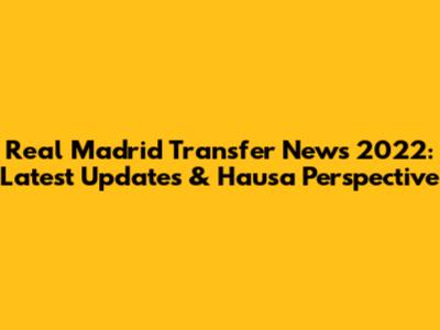 Real Madrid Transfer News 2022: Latest Updates & Hausa Perspective