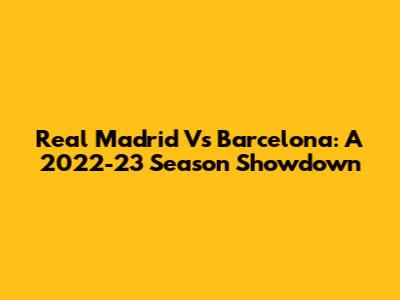 Real Madrid Vs Barcelona: A 2022-23 Season Showdown