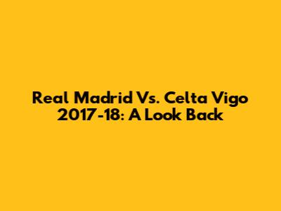 Real Madrid Vs. Celta Vigo 2017-18: A Look Back