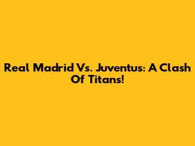 Real Madrid Vs. Juventus: A Clash Of Titans!