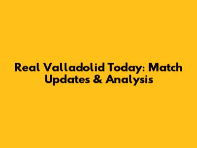 Real Valladolid Today: Match Updates & Analysis