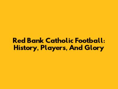Red Bank Catholic Football: History, Players, And Glory