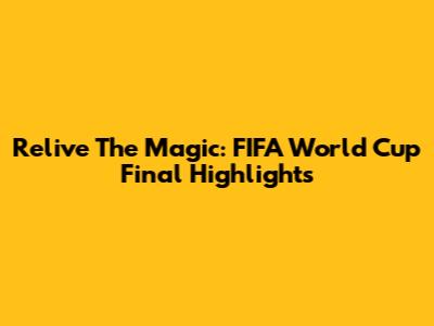 Relive The Magic: FIFA World Cup Final Highlights