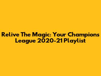 Relive The Magic: Your Champions League 2020-21 Playlist