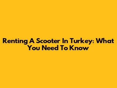 Renting A Scooter In Turkey: What You Need To Know
