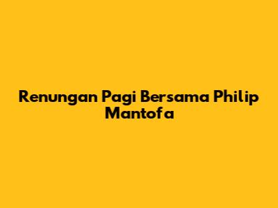 Renungan Pagi Bersama Philip Mantofa