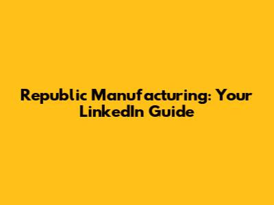Republic Manufacturing: Your LinkedIn Guide