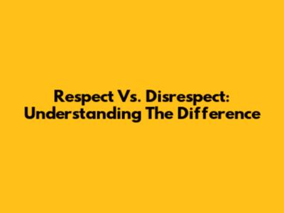 Respect Vs. Disrespect: Understanding The Difference