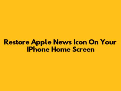 Restore Apple News Icon On Your IPhone Home Screen