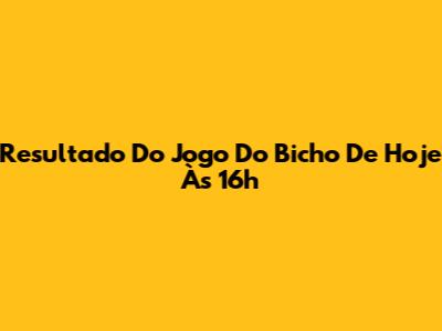 Resultado Do Jogo Do Bicho De Hoje Às 16h