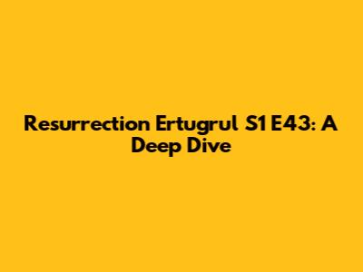Resurrection Ertugrul S1 E43: A Deep Dive
