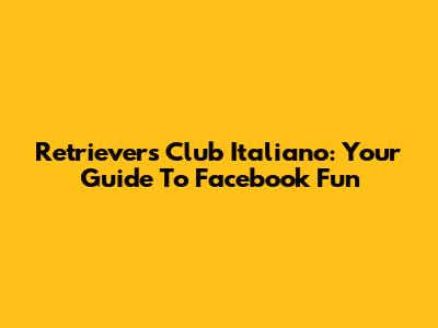 Retrievers Club Italiano: Your Guide To Facebook Fun