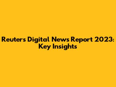 Reuters Digital News Report 2023: Key Insights