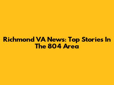 Richmond VA News: Top Stories In The 804 Area