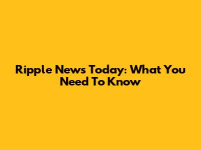 Ripple News Today: What You Need To Know