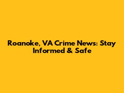 Roanoke, VA Crime News: Stay Informed & Safe