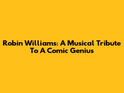 Robin Williams: A Musical Tribute To A Comic Genius