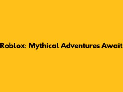 Roblox: Mythical Adventures Await