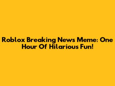 Roblox Breaking News Meme: One Hour Of Hilarious Fun!