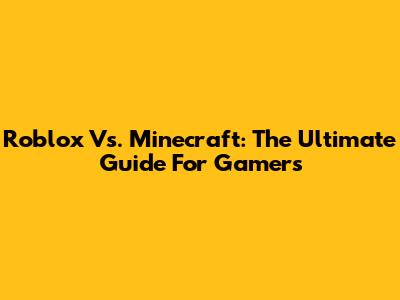 Roblox Vs. Minecraft: The Ultimate Guide For Gamers