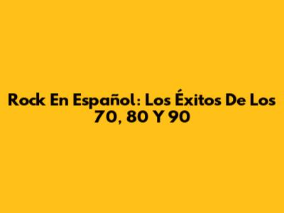 Rock En Español: Los Éxitos De Los 70, 80 Y 90