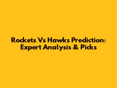 Rockets Vs Hawks Prediction: Expert Analysis & Picks