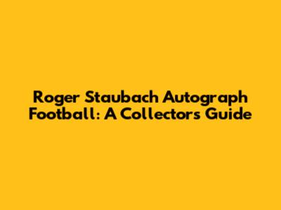 Roger Staubach Autograph Football: A Collector's Guide