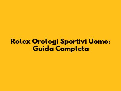 Rolex Orologi Sportivi Uomo: Guida Completa