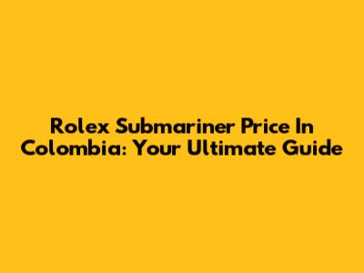 Rolex Submariner Price In Colombia: Your Ultimate Guide