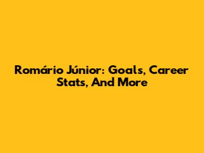 Romário Júnior: Goals, Career Stats, And More