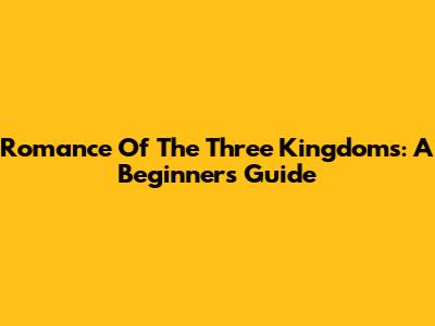 Romance Of The Three Kingdoms: A Beginner's Guide