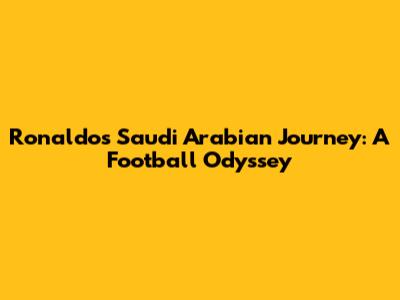 Ronaldo's Saudi Arabian Journey: A Football Odyssey