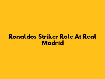 Ronaldo's Striker Role At Real Madrid