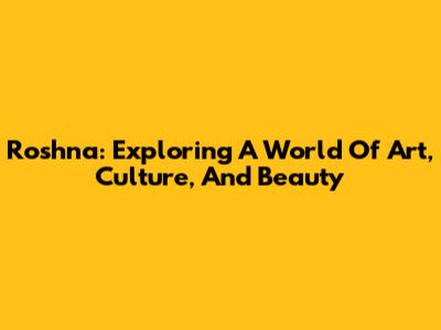 Roshna: Exploring A World Of Art, Culture, And Beauty