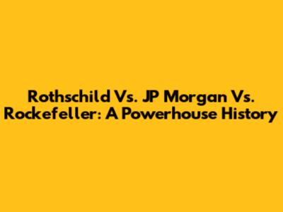 Rothschild Vs. JP Morgan Vs. Rockefeller: A Powerhouse History