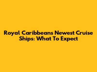 Royal Caribbean's Newest Cruise Ships: What To Expect