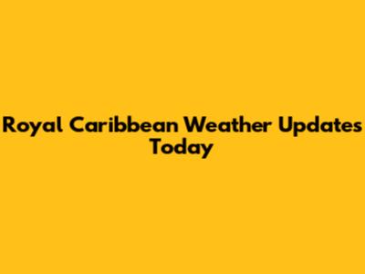 Royal Caribbean Weather Updates Today