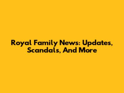 Royal Family News: Updates, Scandals, And More