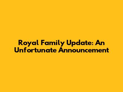 Royal Family Update: An Unfortunate Announcement