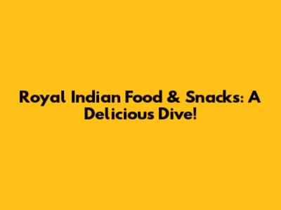 Royal Indian Food & Snacks: A Delicious Dive!
