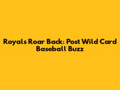Royals Roar Back: Post Wild Card Baseball Buzz