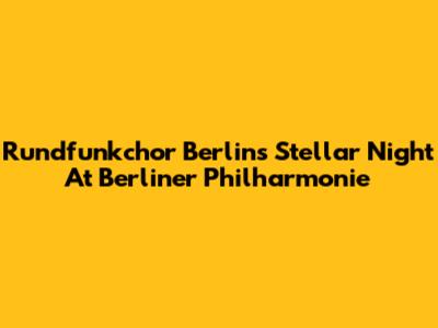 Rundfunkchor Berlin's Stellar Night At Berliner Philharmonie