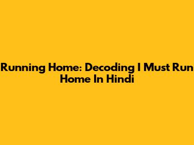 Running Home: Decoding 'I Must Run Home' In Hindi